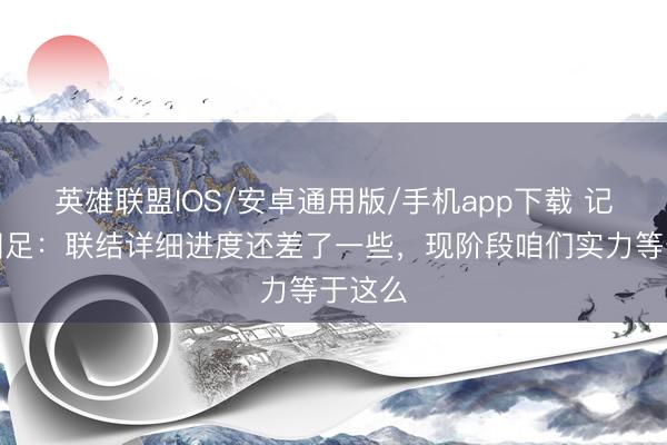 英雄联盟IOS/安卓通用版/手机app下载 记者评国足：联结详细进度还差了一些，现阶段咱们实力等于这么
