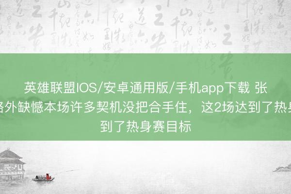 英雄联盟IOS/安卓通用版/手机app下载 张玉宁：格外缺憾本场许多契机没把合手住，这2场达到了热身赛目标