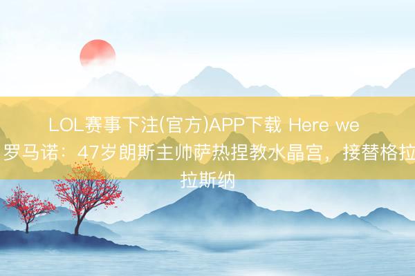 LOL赛事下注(官方)APP下载 Here we go！罗马诺：47岁朗斯主帅萨热捏教水晶宫，接替格拉斯纳