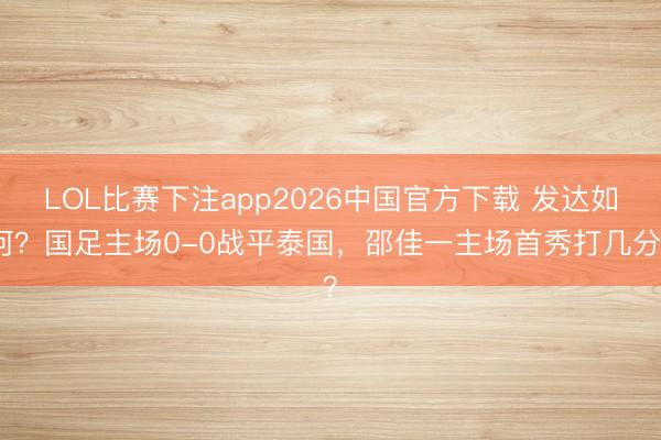 LOL比赛下注app2026中国官方下载 发达如何？国足主场0-0战平泰国，<a href=