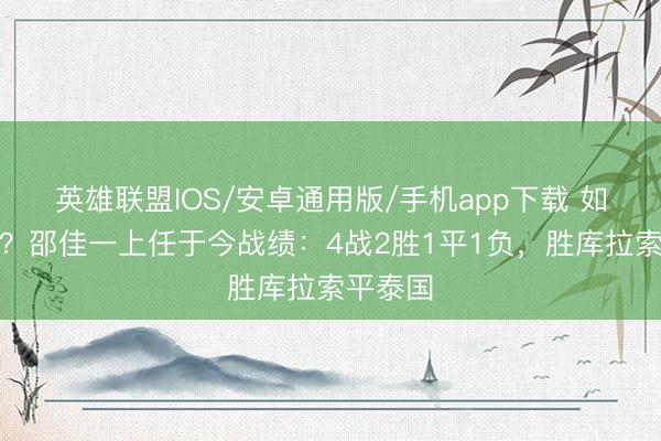 英雄联盟IOS/安卓通用版/手机app下载 如何评价？邵佳一上任于今战绩：4战2胜1平1负，胜库拉索平泰国