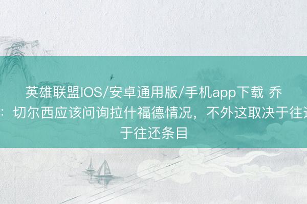 英雄联盟IOS/安卓通用版/手机app下载 乔·科尔：切尔西应该问询拉什福德情况，不外这取决于往还条目