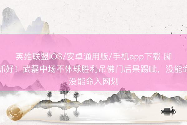 英雄联盟IOS/安卓通用版/手机app下载 脚法没把抓好！武磊中场不休球胜利吊佛门后果踢呲，没能命入网划