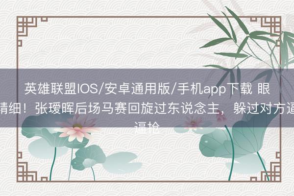 英雄联盟IOS/安卓通用版/手机app下载 眼下精细！张瑷晖后场马赛回旋过东说念主，躲过对方逼抢