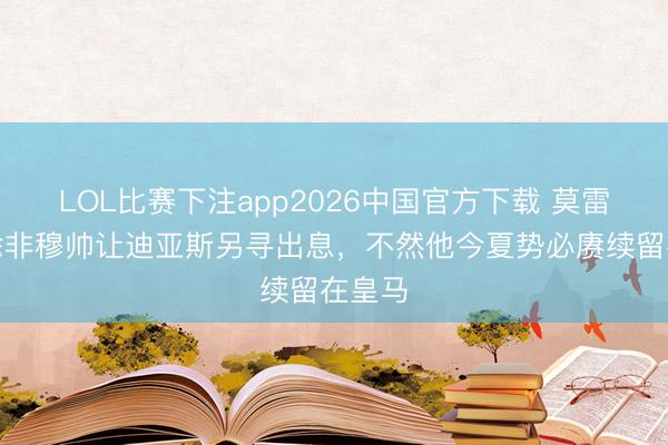 LOL比赛下注app2026中国官方下载 莫雷托：除非穆帅让迪亚斯另寻出息，不然他今夏势必赓续留在皇马
