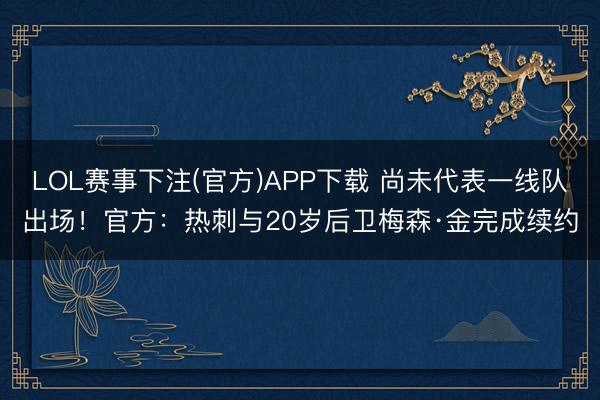 LOL赛事下注(官方)APP下载 尚未代表一线队出场！官方：热刺与20岁后卫梅森·金完成续约