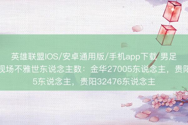 英雄联盟IOS/安卓通用版/手机app下载 男足国字号两场比赛现场不雅世东说念主数：金华27005东说念主，贵阳32476东说念主