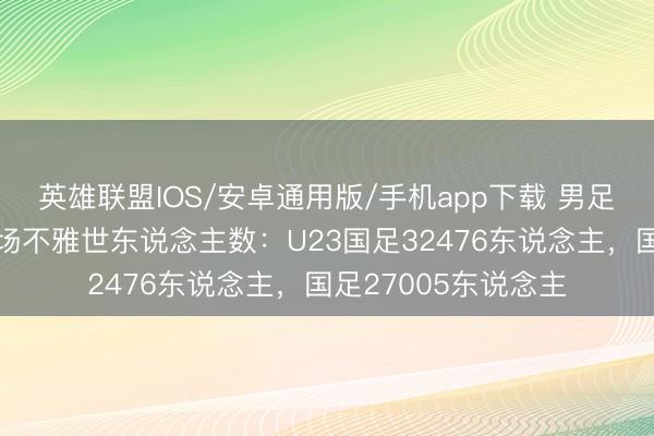 英雄联盟IOS/安卓通用版/手机app下载 男足国字号本日比赛现场不雅世东说念主数：U23国足32476东说念主，<a href=