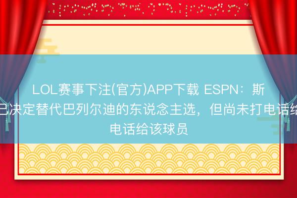 LOL赛事下注(官方)APP下载 ESPN：斯卡洛尼已决定替代巴列尔迪的东说念主选，但尚未打电话给该球员