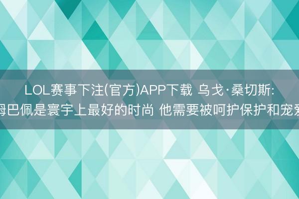 LOL赛事下注(官方)APP下载 乌戈·桑切斯:姆巴佩是寰宇上最好的时尚 他需要被呵护保护和宠爱