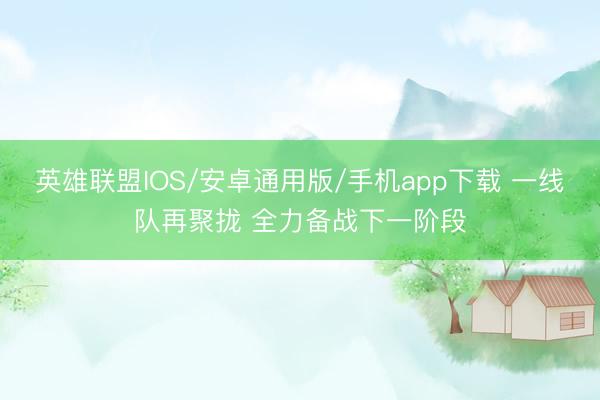 英雄联盟IOS/安卓通用版/手机app下载 一线队再聚拢 全力备战下一阶段