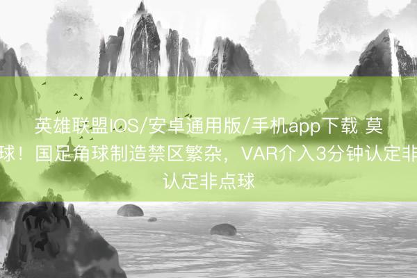 英雄联盟IOS/安卓通用版/手机app下载 莫得点球！国足角球制造禁区繁杂，VAR介入3分钟认定非点球