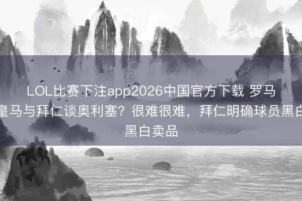 LOL比赛下注app2026中国官方下载 罗马诺：皇马与拜仁谈奥利塞？很难很难，拜仁明确球员黑白卖品