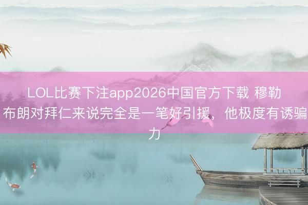 LOL比赛下注app2026中国官方下载 穆勒：布朗对拜仁来说完全是一笔好引援，他极度有诱骗力