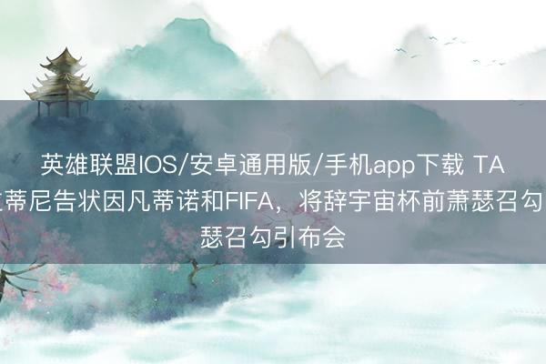 英雄联盟IOS/安卓通用版/手机app下载 TA：普拉蒂尼告状因凡蒂诺和FIFA，将辞宇宙杯前萧瑟召勾引布会