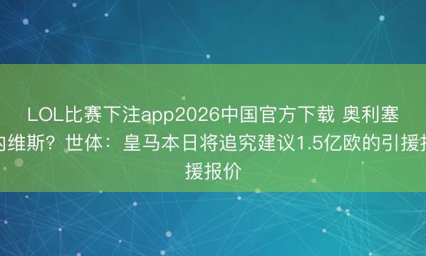 LOL比赛下注app2026中国官方下载 奥利塞？内维斯？世体：皇马本日将追究建议1.5亿欧的引援报价