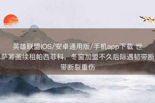 英雄联盟IOS/安卓通用版/手机app下载 世体:巴萨筹画续租帕西菲科,冬窗加盟不久后际遇韧带断裂重伤