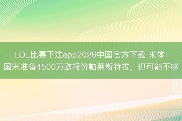LOL比赛下注app2026中国官方下载 米体：国米准备4500万欧报价帕莱斯特拉，但可能不够