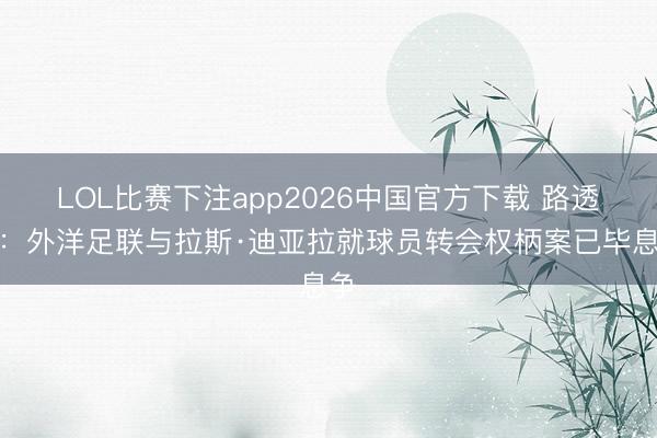 LOL比赛下注app2026中国官方下载 路透社:外洋足联与拉斯·迪亚拉就球员转会权柄案已毕息争