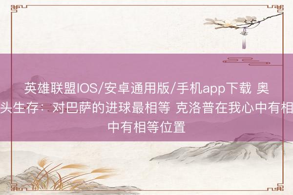 英雄联盟IOS/安卓通用版/手机app下载 奥里吉转头生存：对巴萨的进球最相等 克洛普在我心中有相等位置