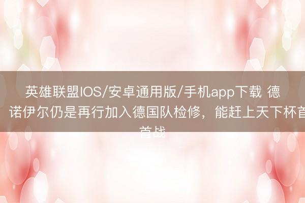 英雄联盟IOS/安卓通用版/手机app下载 德媒:诺伊尔仍是再行加入德国队检修,能赶上天下杯首战