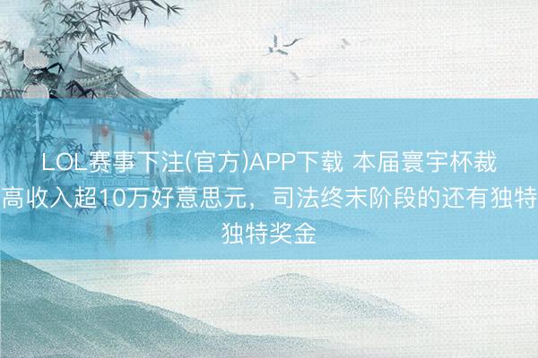 LOL赛事下注(官方)APP下载 本届寰宇杯裁判最高收入超10万好意思元，司法终末阶段的还有独特奖金