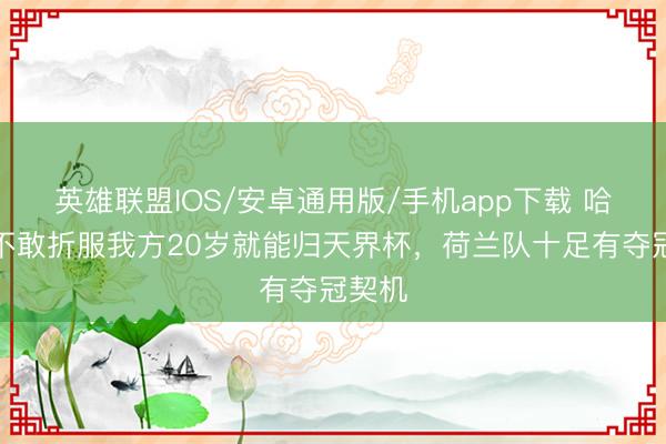 英雄联盟IOS/安卓通用版/手机app下载 哈托：不敢折服我方20岁就能归天界杯，荷兰队十足有夺冠契机