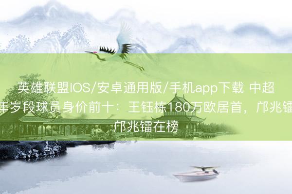 英雄联盟IOS/安卓通用版/手机app下载 中超U20年岁段球员身价前十：王钰栋180万欧居首，邝兆镭在榜