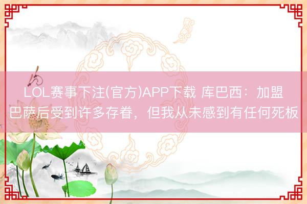 LOL赛事下注(官方)APP下载 库巴西：加盟巴萨后受到许多存眷，但我从未感到有任何死板