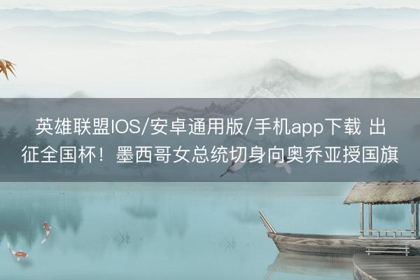 英雄联盟IOS/安卓通用版/手机app下载 出征全国杯！墨西哥女总统切身向奥乔亚授国旗