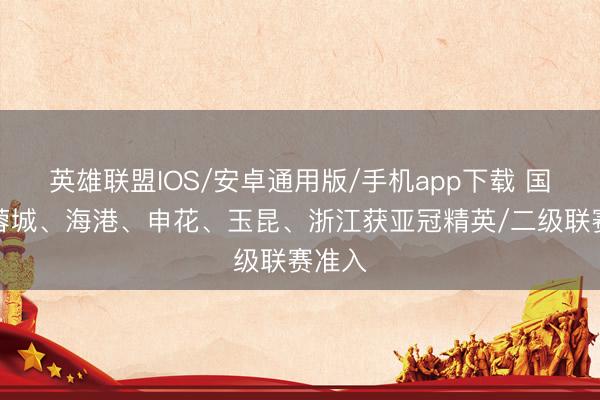 英雄联盟IOS/安卓通用版/手机app下载 国安、蓉城、海港、申花、玉昆、浙江获亚冠精英/二级联赛准入
