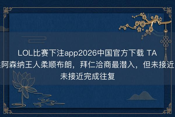 LOL比赛下注app2026中国官方下载 TA：拜轻柔阿森纳王人柔顺布朗，拜仁洽商最潜入，但未接近完成往复