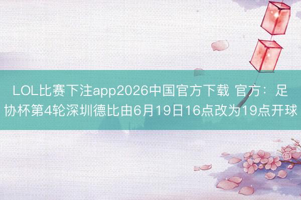 LOL比赛下注app2026中国官方下载 官方：足协杯第4轮深圳德比由6月19日16点改为19点开球