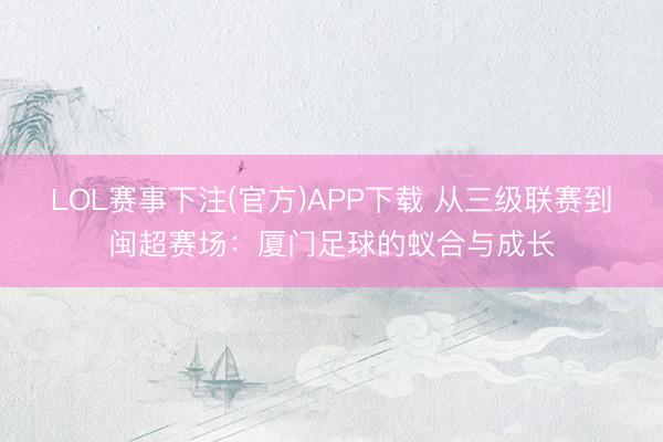 LOL赛事下注(官方)APP下载 从三级联赛到闽超赛场：厦门足球的蚁合与成长
