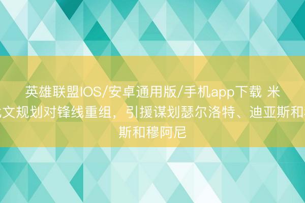 英雄联盟IOS/安卓通用版/手机app下载 米体：尤文规划对锋线重组，引援谋划瑟尔洛特、迪亚斯和穆阿尼
