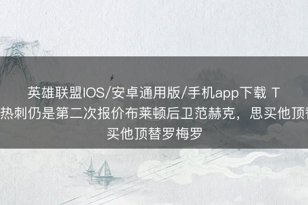 英雄联盟IOS/安卓通用版/手机app下载 TA记者：热刺仍是第二次报价布莱顿后卫范赫克，思买他顶替罗梅罗