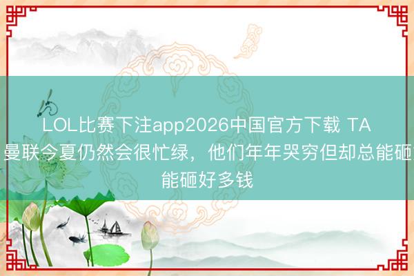 LOL比赛下注app2026中国官方下载 TA记者：曼联今夏仍然会很忙绿，他们年年哭穷但却总能砸好多钱