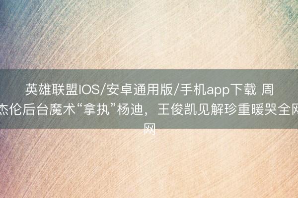 英雄联盟IOS/安卓通用版/手机app下载 周杰伦后台魔术“拿执”杨迪，王俊凯见解珍重暖哭全网