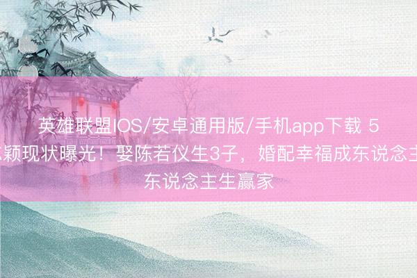 英雄联盟IOS/安卓通用版/手机app下载 51岁林志颖现状曝光！娶陈若仪生3子，婚配幸福成东说念主生赢家