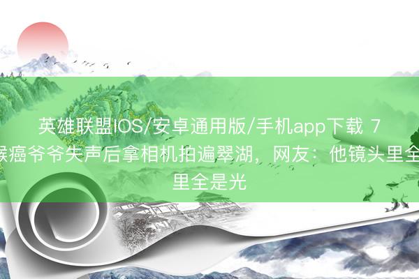 英雄联盟IOS/安卓通用版/手机app下载 73岁喉癌爷爷失声后拿相机拍遍翠湖，网友：他镜头里全是光