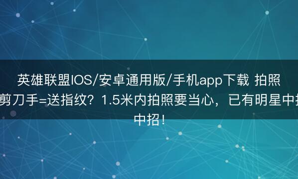 英雄联盟IOS/安卓通用版/手机app下载 拍照比剪刀手=送指纹？1.5米内拍照要当心，已有明星中招！