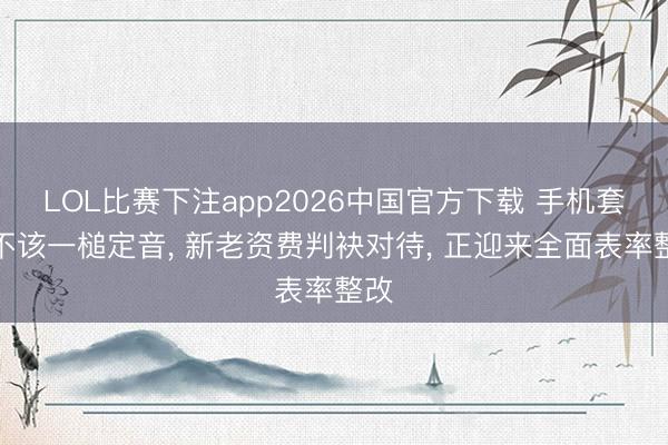LOL比赛下注app2026中国官方下载 手机套餐不该一槌定音， 新老资费判袂对待， 正迎来全面表率整改