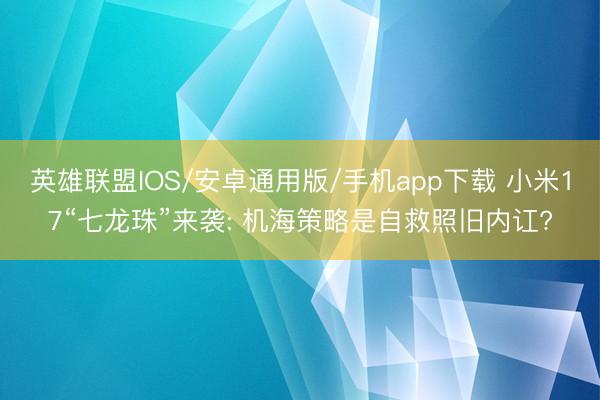 英雄联盟IOS/安卓通用版/手机app下载 小米17“七龙珠”来袭: 机海策略是自救照旧内讧?