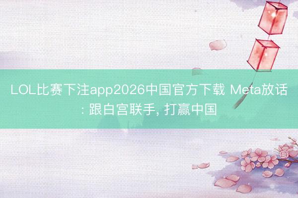 LOL比赛下注app2026中国官方下载 Meta放话: 跟白宫联手， 打赢中国