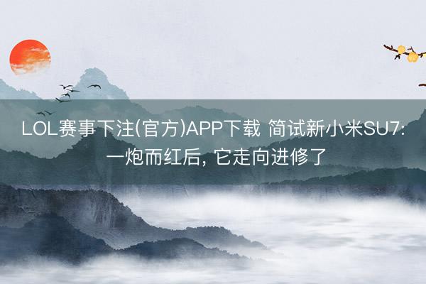 LOL赛事下注(官方)APP下载 简试新小米SU7: 一炮而红后， 它走向进修了