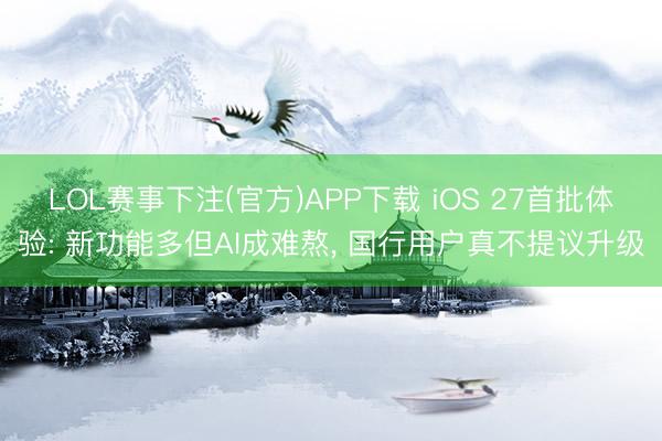 LOL赛事下注(官方)APP下载 iOS 27首批体验: 新功能多但AI成难熬， 国行用户真不提议升级