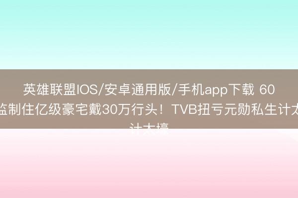英雄联盟IOS/安卓通用版/手机app下载 60岁监制住亿级豪宅戴30万行头！TVB扭亏元勋私生计太壕