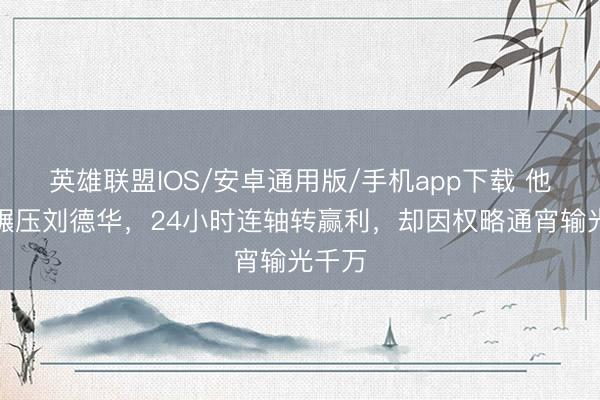 英雄联盟IOS/安卓通用版/手机app下载 他片酬碾压刘德华，24小时连轴转赢利，却因权略通宵输光千万