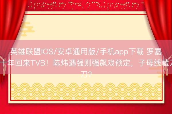 英雄联盟IOS/安卓通用版/手机app下载 罗嘉良十年回来TVB！陈炜遇强则强飙戏预定，子母线藏刀？