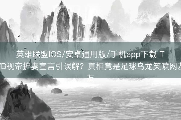 英雄联盟IOS/安卓通用版/手机app下载 TVB视帝护妻宣言引误解？真相竟是足球乌龙笑喷网友
